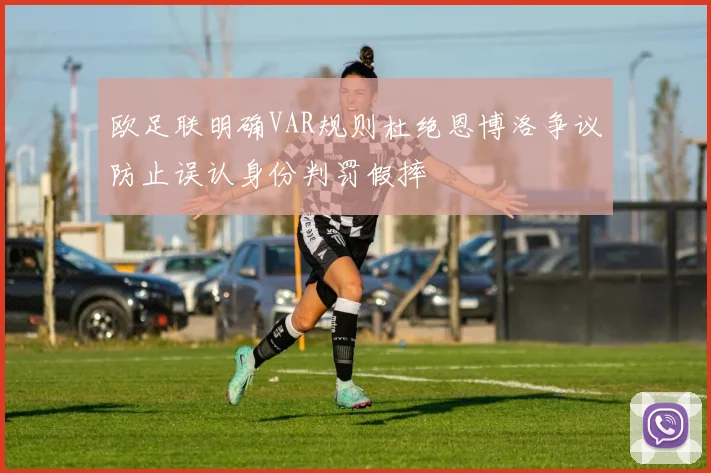 欧足联明确VAR规则杜绝恩博洛争议防止误认身份判罚假摔