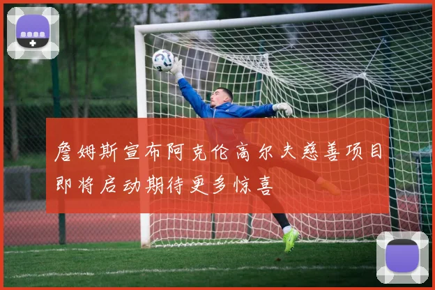 詹姆斯宣布阿克伦高尔夫慈善项目即将启动期待更多惊喜