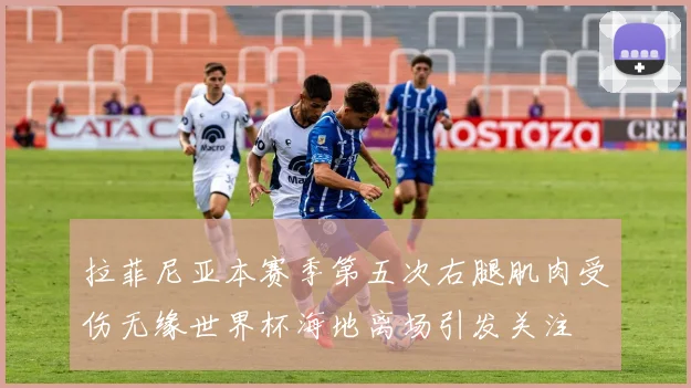 拉菲尼亚本赛季第五次右腿肌肉受伤无缘世界杯海地离场引发关注