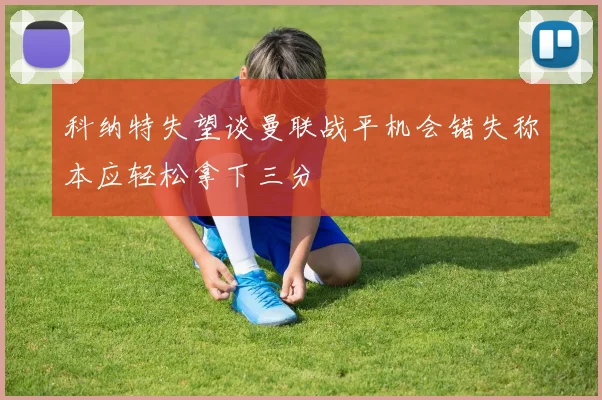 科纳特失望谈曼联战平机会错失称本应轻松拿下三分