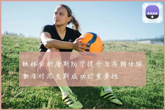 铁林分析唐斯防守提升与布朗传球激活对尼克斯成功的重要性