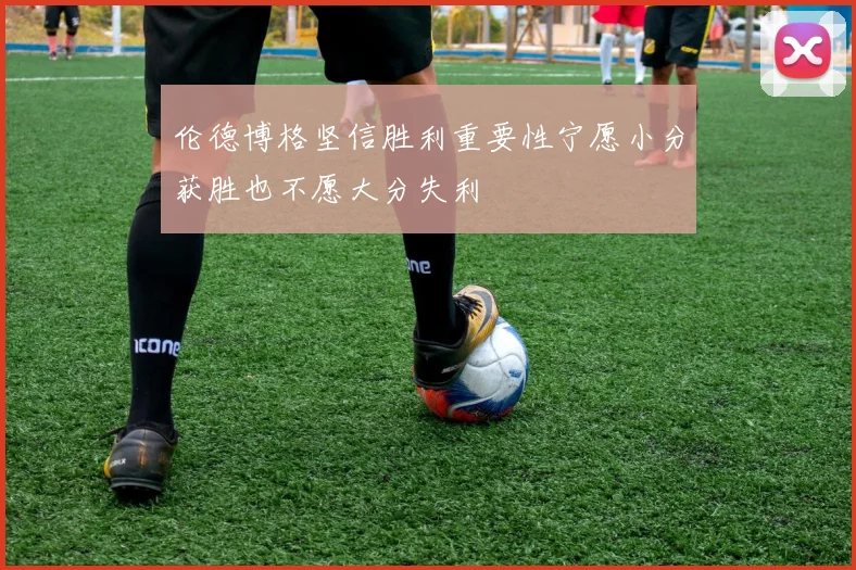 伦德博格坚信胜利重要性宁愿小分获胜也不愿大分失利