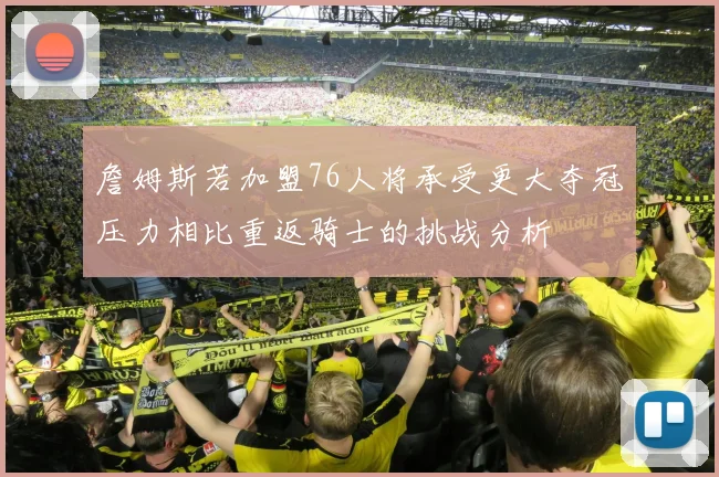 詹姆斯若加盟76人将承受更大夺冠压力相比重返骑士的挑战分析
