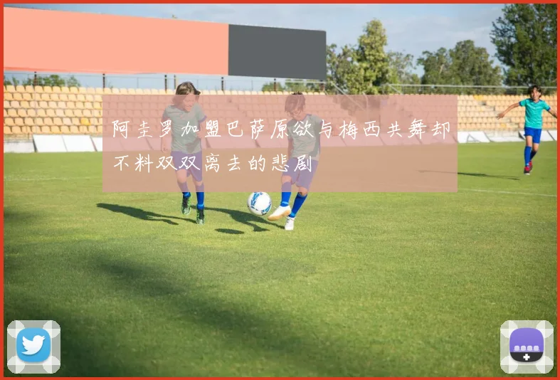 阿圭罗加盟巴萨原欲与梅西共舞却不料双双离去的悲剧