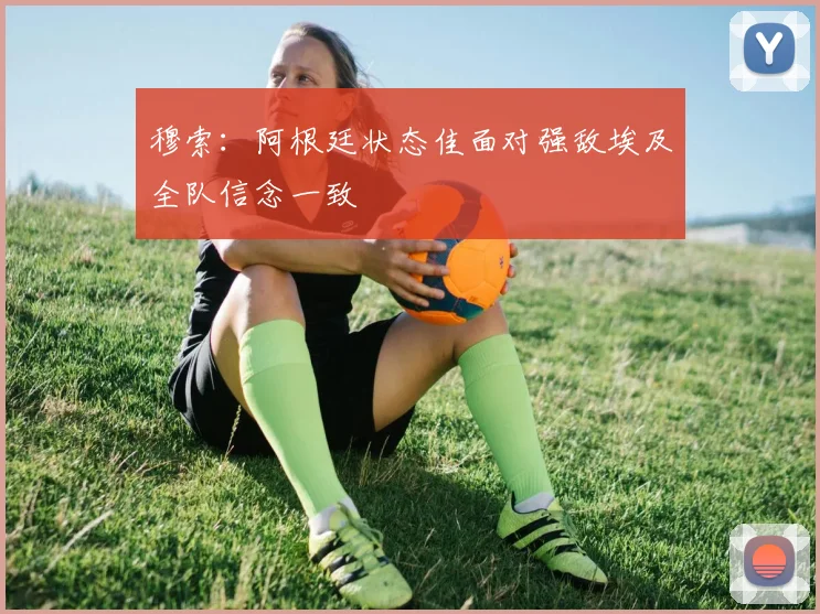 穆索：阿根廷状态佳面对强敌埃及全队信念一致