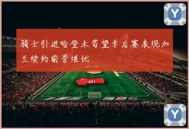 骑士引进哈登未寄望季后赛表现加兰续约前景堪忧