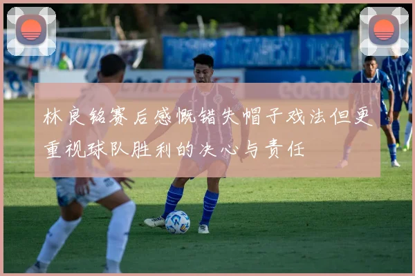 林良铭赛后感慨错失帽子戏法但更重视球队胜利的决心与责任