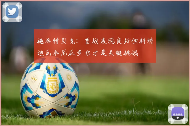施洛特贝克：首战表现良好但科特迪瓦和厄瓜多尔才是关键挑战