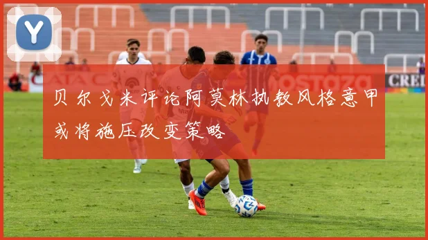 贝尔戈米评论阿莫林执教风格意甲或将施压改变策略
