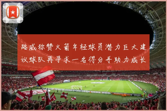 路威称赞火箭年轻球员潜力巨大建议球队再寻求一名得分手助力成长