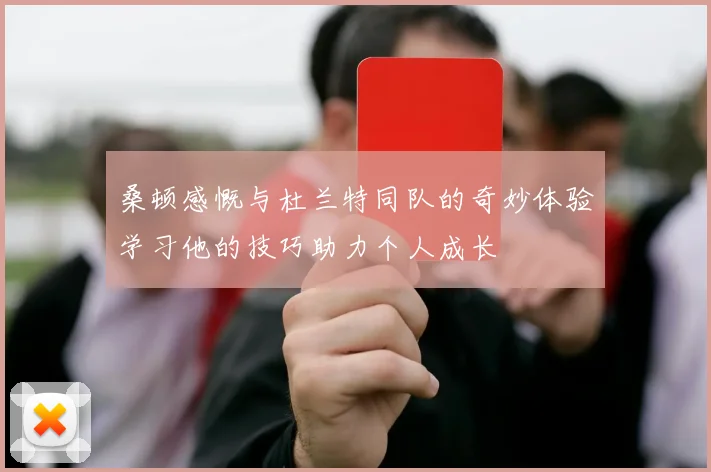 桑顿感慨与杜兰特同队的奇妙体验学习他的技巧助力个人成长
