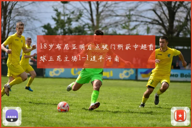18岁布尼亚明后点破门斩获中超首球玉昆主场1-1追平河南