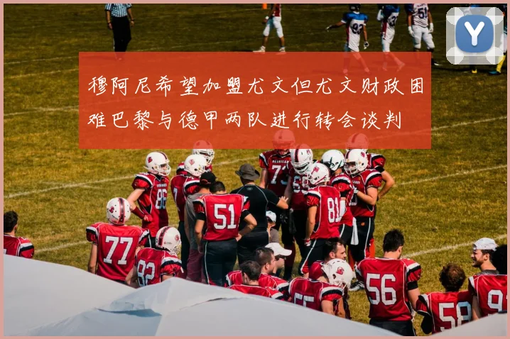 穆阿尼希望加盟尤文但尤文财政困难巴黎与德甲两队进行转会谈判