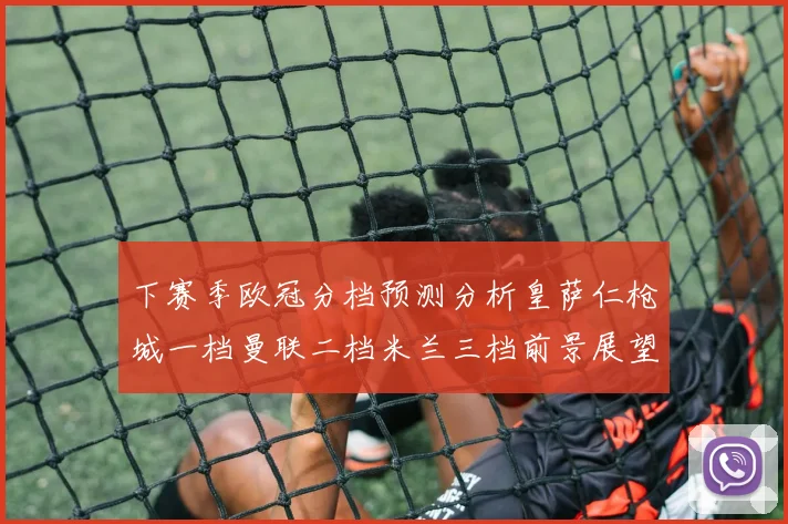 下赛季欧冠分档预测分析皇萨仁枪城一档曼联二档米兰三档前景展望